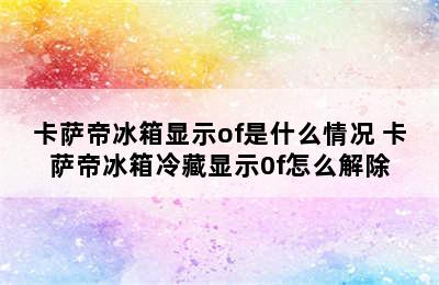 卡萨帝冰箱显示of是什么情况 卡萨帝冰箱冷藏显示0f怎么解除